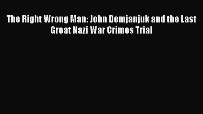 Read The Right Wrong Man: John Demjanjuk and the Last Great Nazi War Crimes Trial Ebook Free