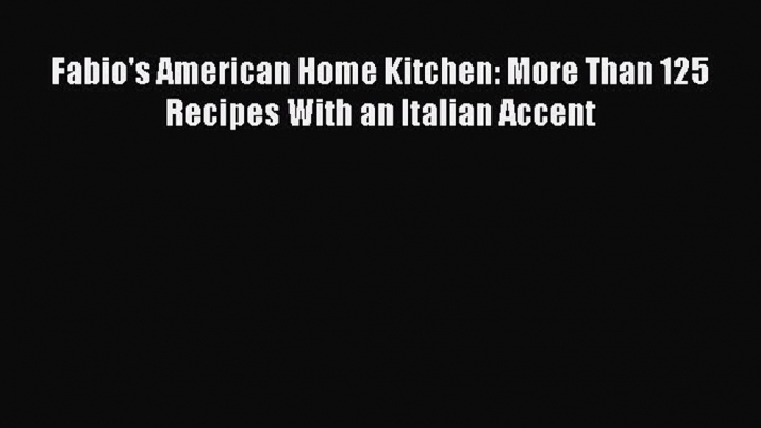 Read Fabio's American Home Kitchen: More Than 125 Recipes With an Italian Accent Ebook Free