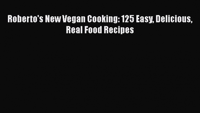 Read Roberto's New Vegan Cooking: 125 Easy Delicious Real Food Recipes Ebook Free