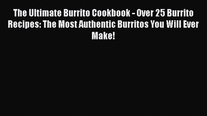 Read The Ultimate Burrito Cookbook - Over 25 Burrito Recipes: The Most Authentic Burritos You