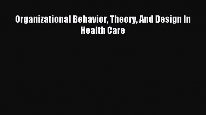 Read Organizational Behavior Theory And Design In Health Care Ebook Free