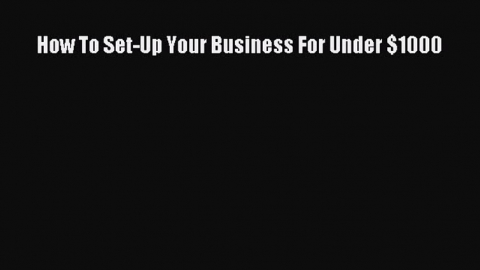 Download How To Set-Up Your Business For Under $1000  Read Online