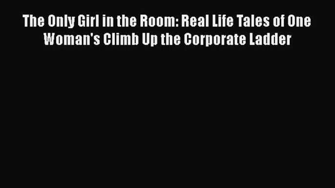 PDF The Only Girl in the Room: Real Life Tales of One Woman's Climb Up the Corporate Ladder