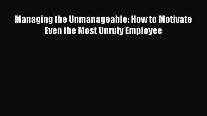 PDF Managing the Unmanageable: How to Motivate Even the Most Unruly Employee Free Books