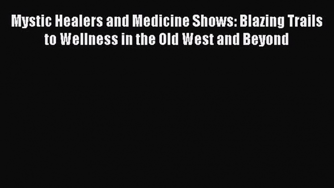 Read Mystic Healers and Medicine Shows: Blazing Trails to Wellness in the Old West and Beyond