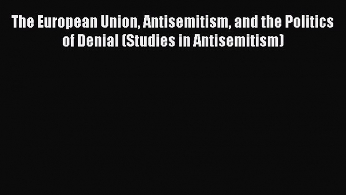 [Read book] The European Union Antisemitism and the Politics of Denial (Studies in Antisemitism)