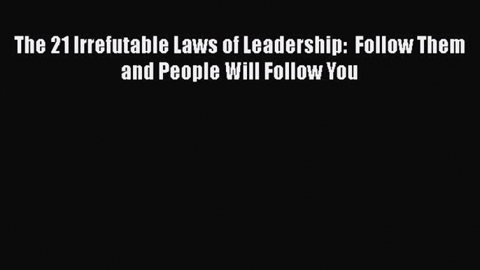 PDF The 21 Irrefutable Laws of Leadership:  Follow Them and People Will Follow You  Read Online