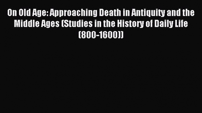 Read On Old Age: Approaching Death in Antiquity and the Middle Ages (Studies in the History