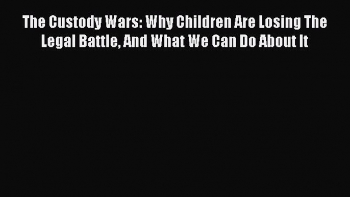 [Read book] The Custody Wars: Why Children Are Losing The Legal Battle And What We Can Do About