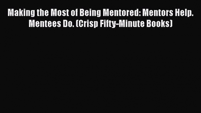 [Read book] Making the Most of Being Mentored: Mentors Help. Mentees Do. (Crisp Fifty-Minute