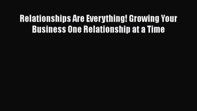 [Read book] Relationships Are Everything! Growing Your Business One Relationship at a Time