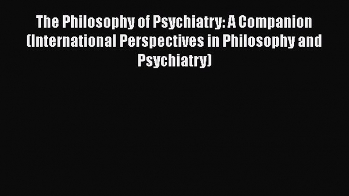 Read The Philosophy of Psychiatry: A Companion (International Perspectives in Philosophy and