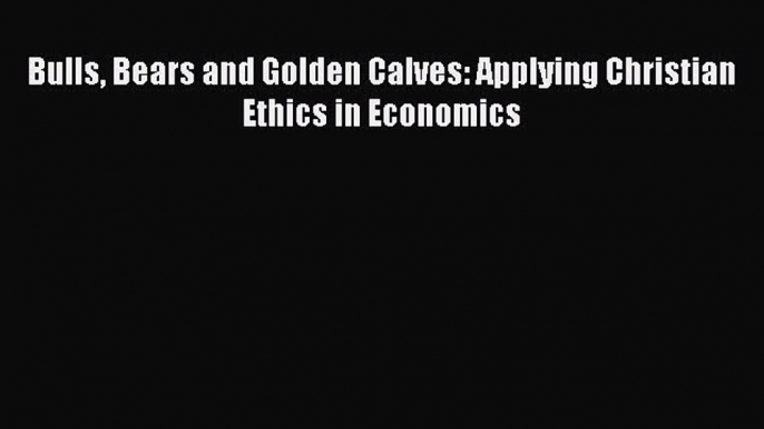 Download Bulls Bears and Golden Calves: Applying Christian Ethics in Economics PDF Free