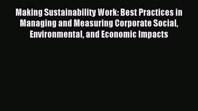 Download Making Sustainability Work: Best Practices in Managing and Measuring Corporate Social