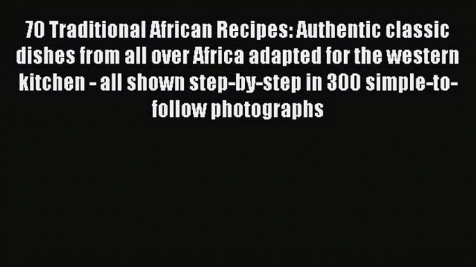 Read 70 Traditional African Recipes: Authentic classic dishes from all over Africa adapted