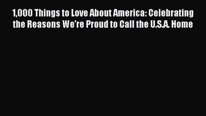 Read 1000 Things to Love About America: Celebrating the Reasons We’re Proud to Call the U.S.A.