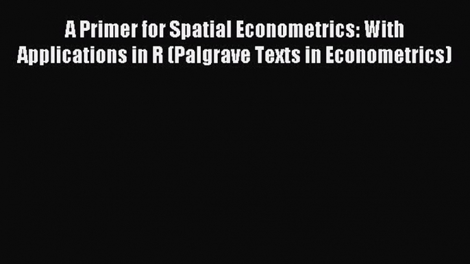 Read A Primer for Spatial Econometrics: With Applications in R (Palgrave Texts in Econometrics)