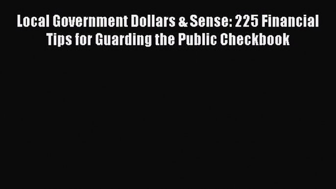 Read Local Government Dollars & Sense: 225 Financial Tips for Guarding the Public Checkbook