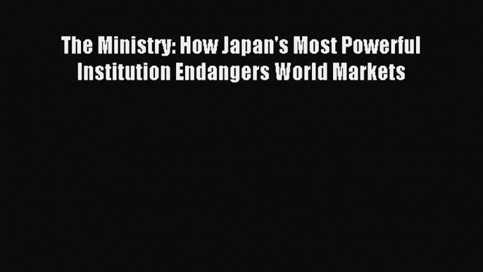 Read The Ministry: How Japan's Most Powerful Institution Endangers World Markets Ebook Free