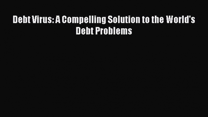 Read Debt Virus: A Compelling Solution to the World's Debt Problems Ebook Free