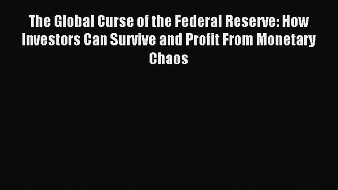 Read The Global Curse of the Federal Reserve: How Investors Can Survive and Profit From Monetary