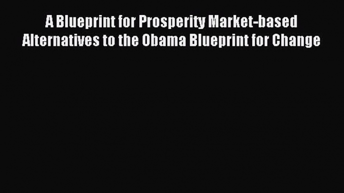 Read A Blueprint for Prosperity Market-based Alternatives to the Obama Blueprint for Change