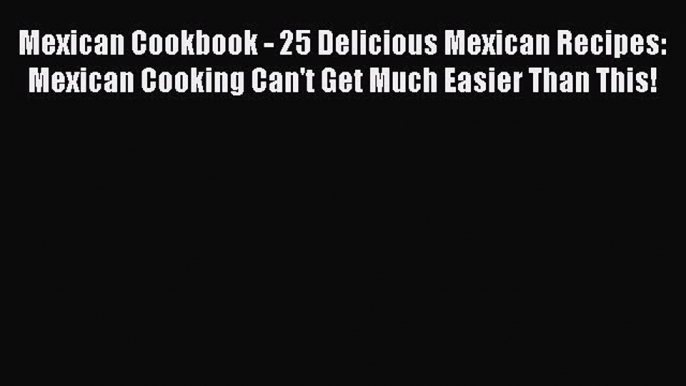 [DONWLOAD] Mexican Cookbook - 25 Delicious Mexican Recipes: Mexican Cooking Can't Get Much