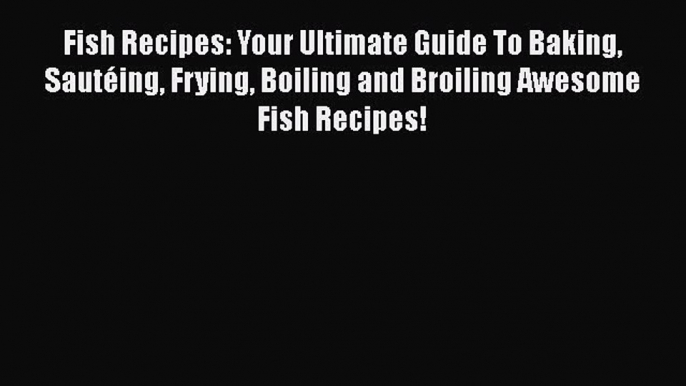 [PDF] Fish Recipes: Your Ultimate Guide To Baking Sautéing Frying Boiling and Broiling Awesome