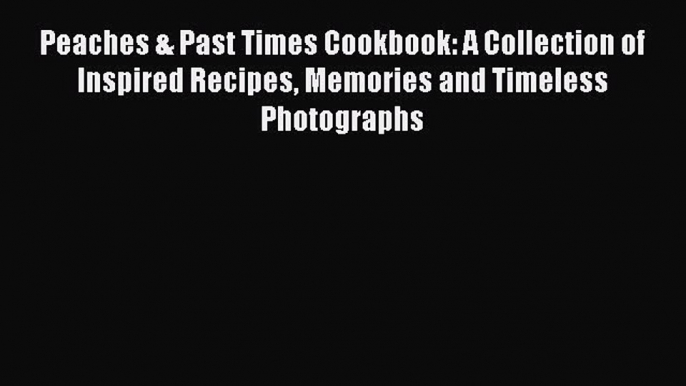 [DONWLOAD] Peaches & Past Times Cookbook: A Collection of Inspired Recipes Memories and Timeless