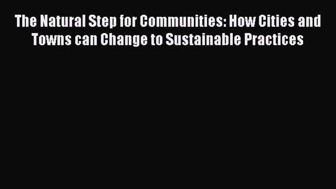 Read The Natural Step for Communities: How Cities and Towns can Change to Sustainable Practices