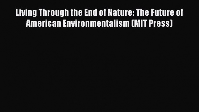 Read Living Through the End of Nature: The Future of American Environmentalism (MIT Press)