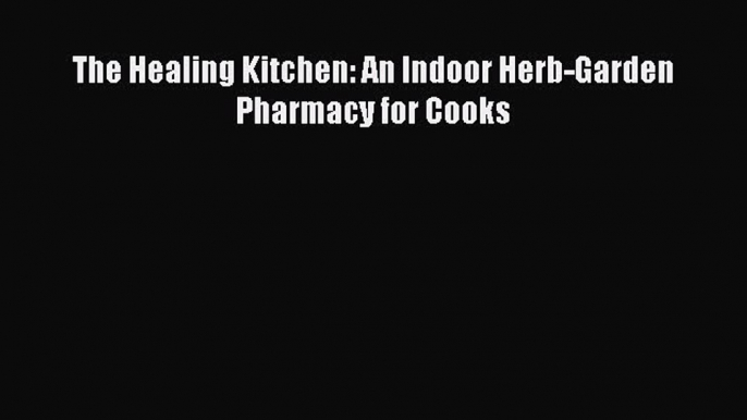 [DONWLOAD] The Healing Kitchen: An Indoor Herb-Garden Pharmacy for Cooks  Full EBook