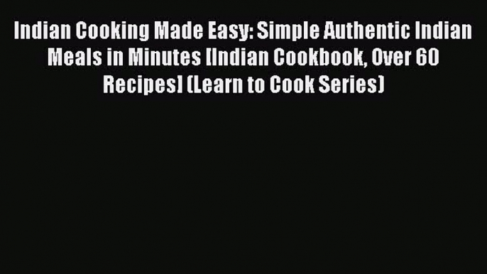[DONWLOAD] Indian Cooking Made Easy: Simple Authentic Indian Meals in Minutes [Indian Cookbook