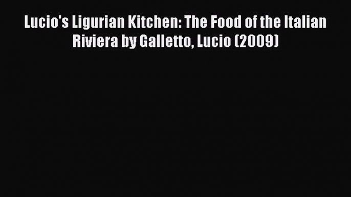 Read Lucio's Ligurian Kitchen: The Food of the Italian Riviera by Galletto Lucio (2009) PDF