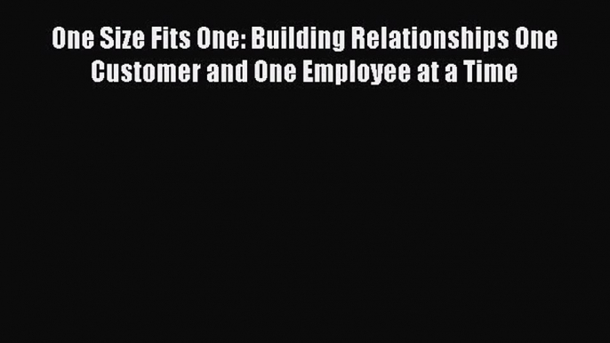 Read One Size Fits One: Building Relationships One Customer and One Employee at a Time Ebook