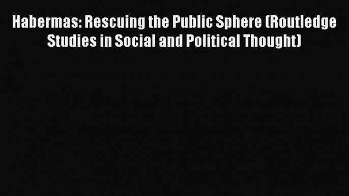 Read Habermas: Rescuing the Public Sphere (Routledge Studies in Social and Political Thought)