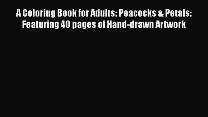 PDF A Coloring Book for Adults: Peacocks & Petals: Featuring 40 pages of Hand-drawn Artwork