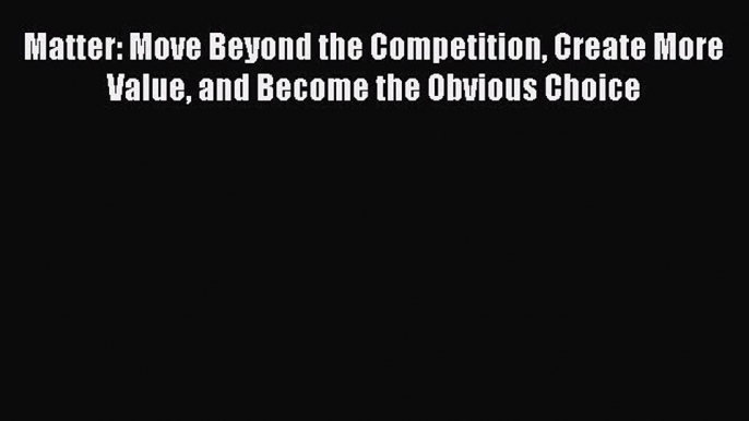 [Read book] Matter: Move Beyond the Competition Create More Value and Become the Obvious Choice