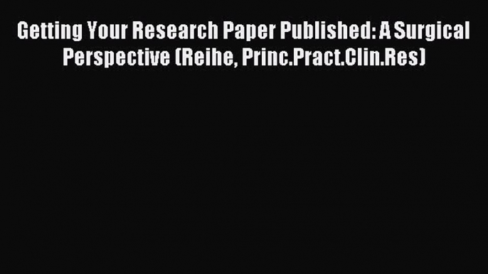 Read Getting Your Research Paper Published: A Surgical Perspective (Reihe Princ.Pract.Clin.Res)