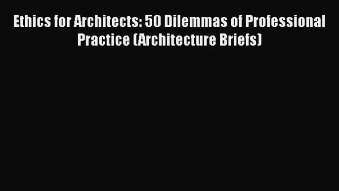 [Read book] Ethics for Architects: 50 Dilemmas of Professional Practice (Architecture Briefs)