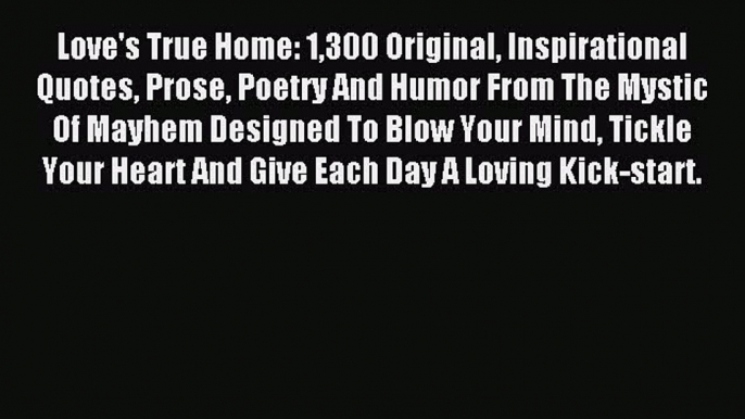 Download Love's True Home: 1300 Original Inspirational Quotes Prose Poetry And Humor From The