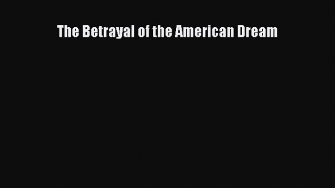 Read The Betrayal of the American Dream Ebook Free