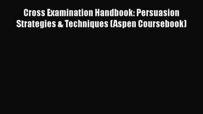 [Read book] Cross Examination Handbook: Persuasion Strategies & Techniques (Aspen Coursebook)