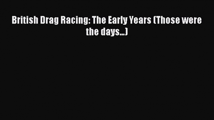 Download British Drag Racing: The Early Years (Those were the days...)  Read Online