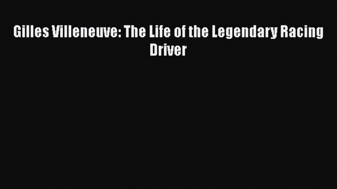 Download Gilles Villeneuve: The Life of the Legendary Racing Driver Free PDF