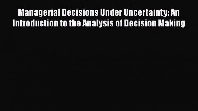 [Read book] Managerial Decisions Under Uncertainty: An Introduction to the Analysis of Decision