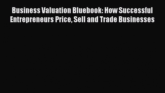 [Read book] Business Valuation Bluebook: How Successful Entrepreneurs Price Sell and Trade