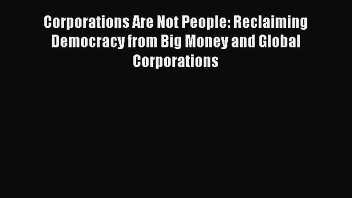 [Read book] Corporations Are Not People: Reclaiming Democracy from Big Money and Global Corporations