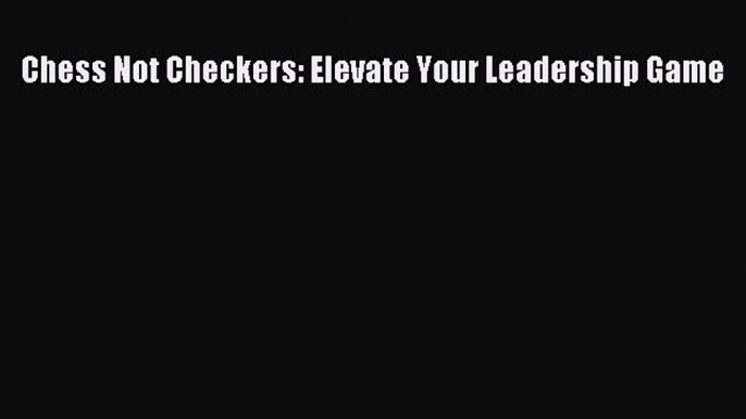 [Read book] Chess Not Checkers: Elevate Your Leadership Game [PDF] Full Ebook