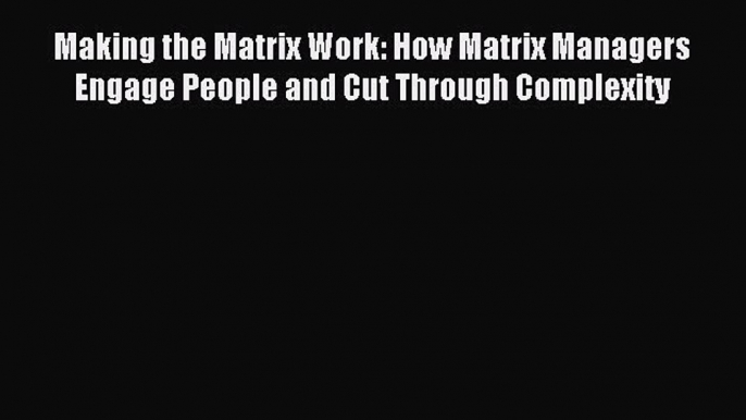 [Read book] Making the Matrix Work: How Matrix Managers Engage People and Cut Through Complexity